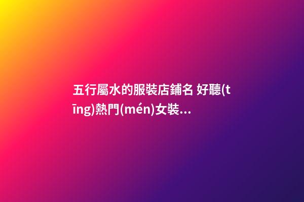 五行屬水的服裝店鋪名 好聽(tīng)熱門(mén)女裝店好聽(tīng)名,起名之家-第1張-店鋪起名-玄機(jī)派